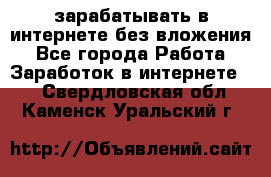 зарабатывать в интернете без вложения - Все города Работа » Заработок в интернете   . Свердловская обл.,Каменск-Уральский г.